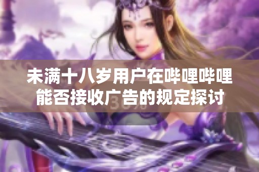 未满十八岁用户在哔哩哔哩能否接收广告的规定探讨