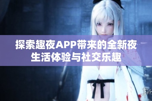 探索趣夜APP带来的全新夜生活体验与社交乐趣