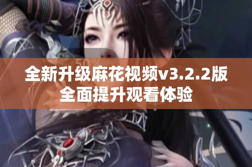 全新升级麻花视频v3.2.2版全面提升观看体验