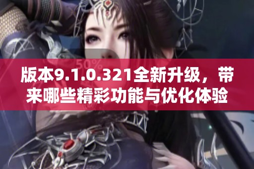 版本9.1.0.321全新升级，带来哪些精彩功能与优化体验