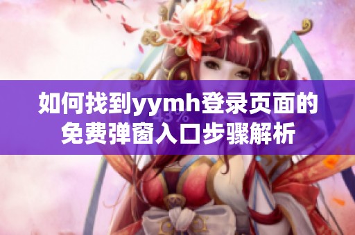 如何找到yymh登录页面的免费弹窗入口步骤解析