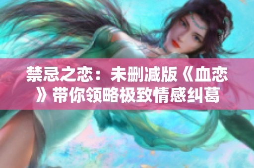 禁忌之恋：未删减版《血恋》带你领略极致情感纠葛