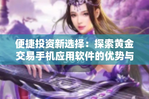 便捷投资新选择：探索黄金交易手机应用软件的优势与特点