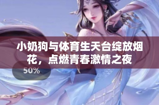 小奶狗与体育生天台绽放烟花，点燃青春激情之夜