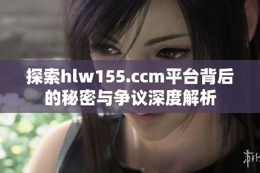 探索hlw155.ccm平台背后的秘密与争议深度解析