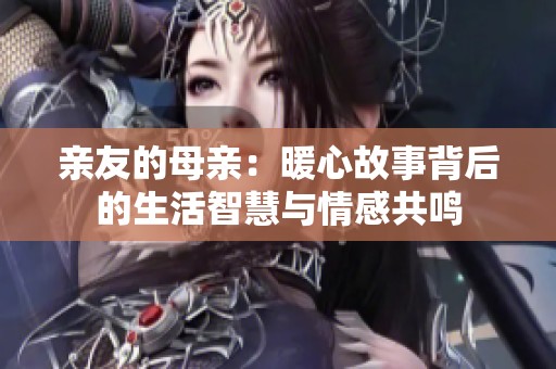 亲友的母亲：暖心故事背后的生活智慧与情感共鸣