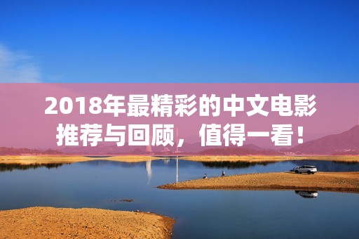 2018年最精彩的中文电影推荐与回顾，值得一看！