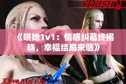 《哄她1v1：情感纠葛终揭晓，幸福结局来临》