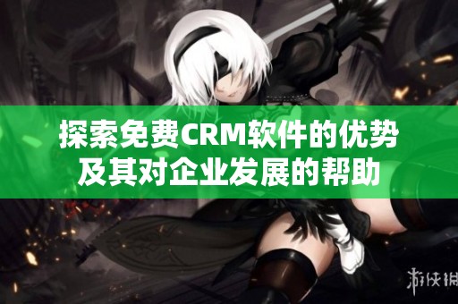 探索免费CRM软件的优势及其对企业发展的帮助