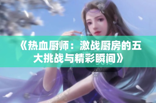 《热血厨师：激战厨房的五大挑战与精彩瞬间》