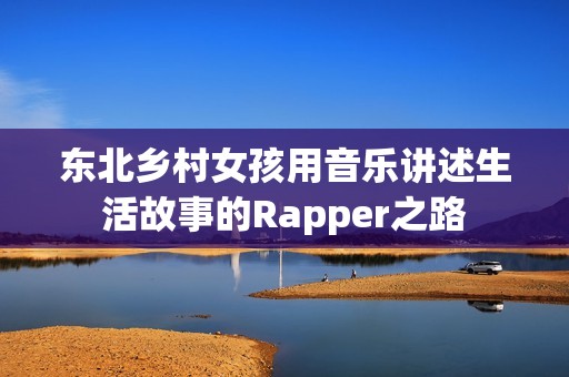 东北乡村女孩用音乐讲述生活故事的Rapper之路