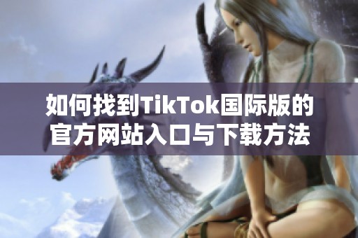 如何找到TikTok国际版的官方网站入口与下载方法