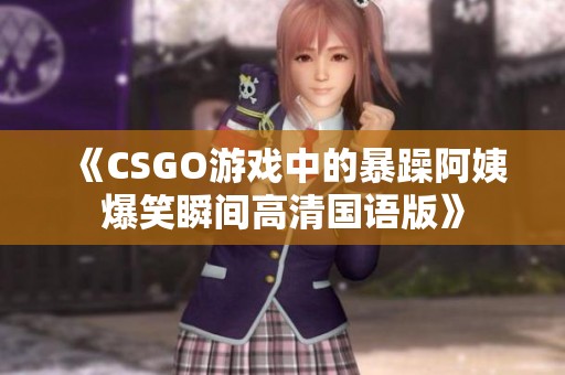 《CSGO游戏中的暴躁阿姨爆笑瞬间高清国语版》