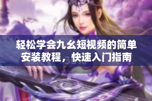 轻松学会九幺短视频的简单安装教程，快速入门指南