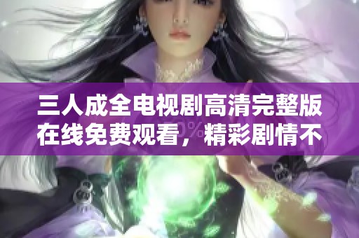 三人成全电视剧高清完整版在线免费观看，精彩剧情不容错过