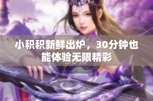 小积积新鲜出炉，30分钟也能体验无限精彩