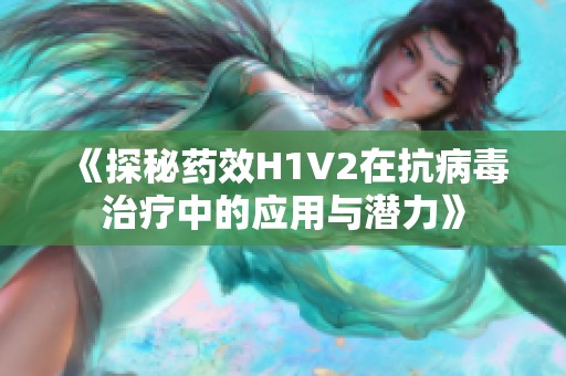 《探秘药效H1V2在抗病毒治疗中的应用与潜力》