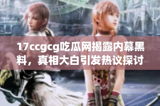 17ccgcg吃瓜网揭露内幕黑料，真相大白引发热议探讨