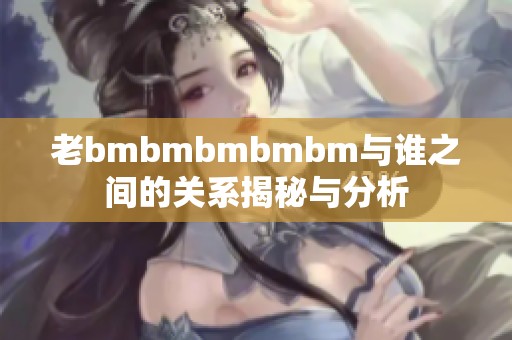 老bmbmbmbmbm与谁之间的关系揭秘与分析