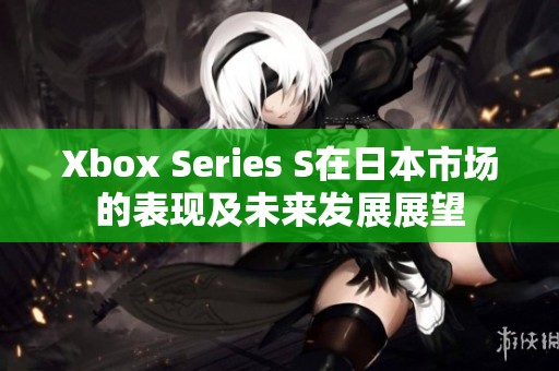 Xbox Series S在日本市场的表现及未来发展展望