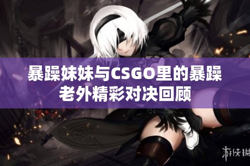 暴躁妹妹与CSGO里的暴躁老外精彩对决回顾