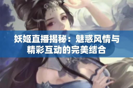 妖姬直播揭秘：魅惑风情与精彩互动的完美结合