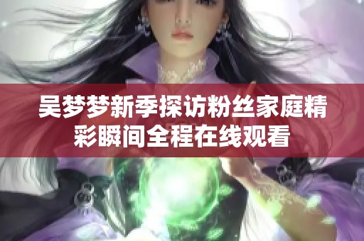 吴梦梦新季探访粉丝家庭精彩瞬间全程在线观看