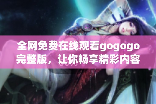 全网免费在线观看gogogo完整版，让你畅享精彩内容体验