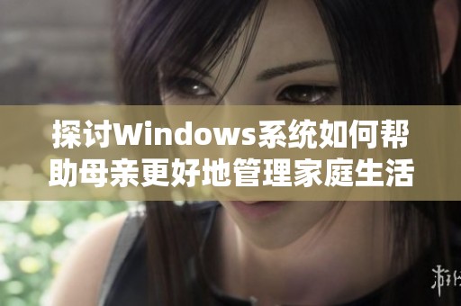 探讨Windows系统如何帮助母亲更好地管理家庭生活与工作效率