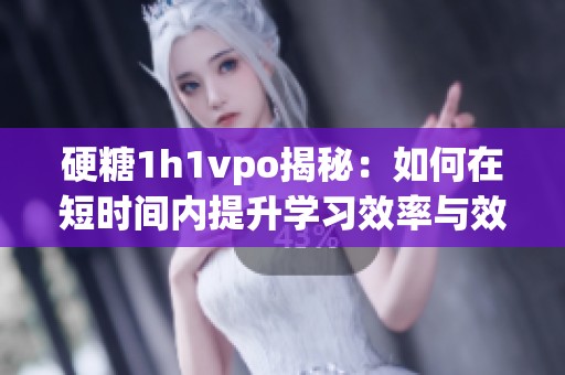 硬糖1h1vpo揭秘：如何在短时间内提升学习效率与效果