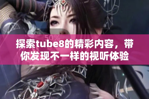 探索tube8的精彩内容，带你发现不一样的视听体验