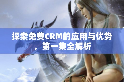 探索免费CRM的应用与优势，第一集全解析