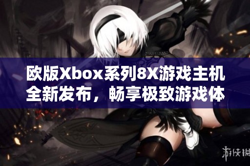 欧版Xbox系列8X游戏主机全新发布，畅享极致游戏体验