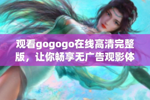 观看gogogo在线高清完整版，让你畅享无广告观影体验