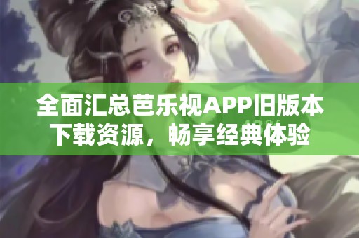 全面汇总芭乐视APP旧版本下载资源，畅享经典体验