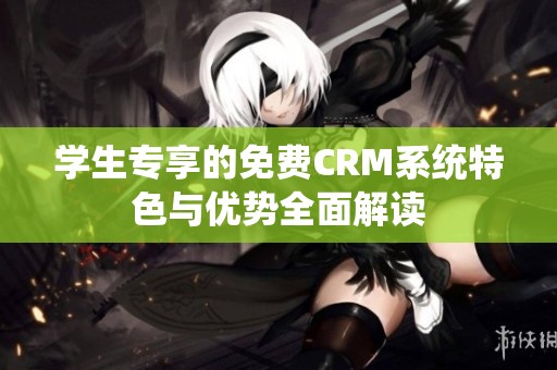 学生专享的免费CRM系统特色与优势全面解读