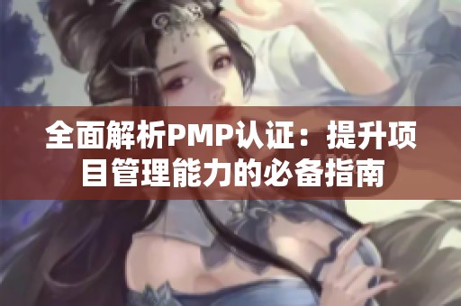 全面解析PMP认证：提升项目管理能力的必备指南