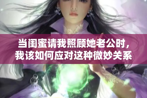 当闺蜜请我照顾她老公时，我该如何应对这种微妙关系