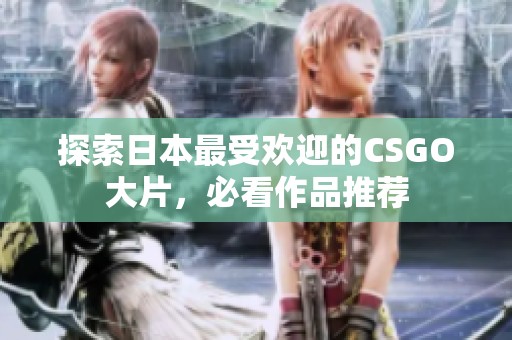 探索日本最受欢迎的CSGO大片，必看作品推荐