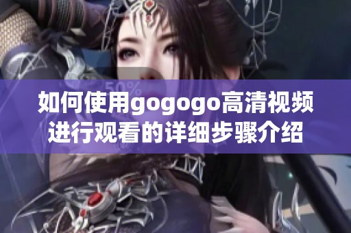 如何使用gogogo高清视频进行观看的详细步骤介绍