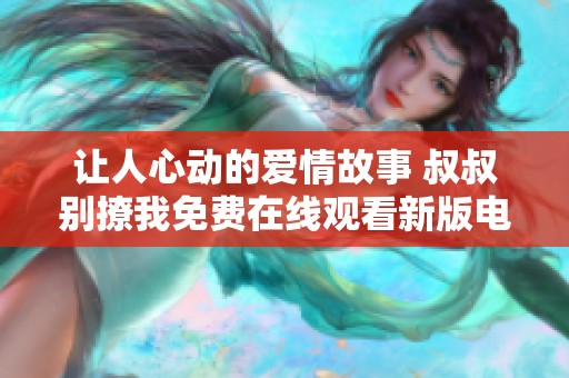 让人心动的爱情故事 叔叔别撩我免费在线观看新版电视剧