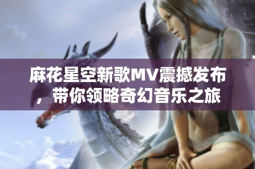 麻花星空新歌MV震撼发布，带你领略奇幻音乐之旅