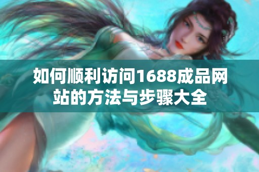 如何顺利访问1688成品网站的方法与步骤大全