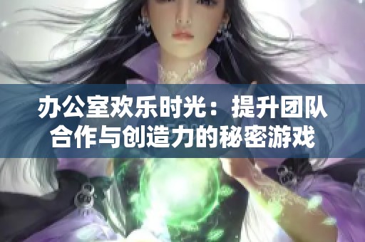 办公室欢乐时光：提升团队合作与创造力的秘密游戏