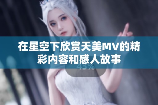 在星空下欣赏天美MV的精彩内容和感人故事