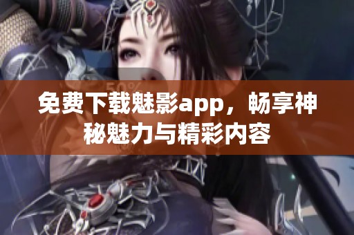 免费下载魅影app，畅享神秘魅力与精彩内容