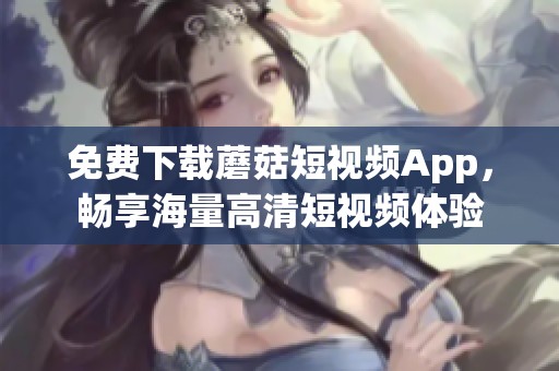 免费下载蘑菇短视频App，畅享海量高清短视频体验