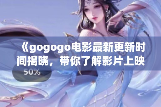 《gogogo电影最新更新时间揭晓，带你了解影片上映动态》