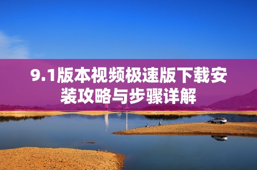 9.1版本视频极速版下载安装攻略与步骤详解