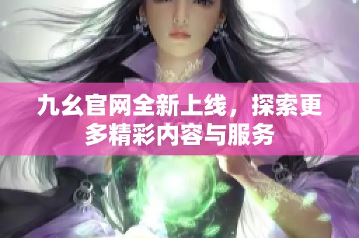 九幺官网全新上线，探索更多精彩内容与服务